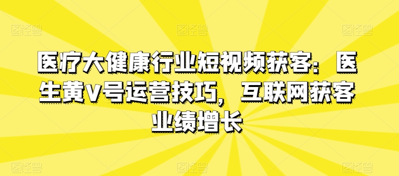 医疗大健康行业短视频获客：医生黄V号运营技巧，互联网获客业绩增长 - 白戈学堂-<a href=