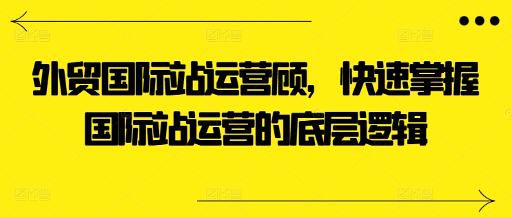 外贸国际站运营顾问，快速掌握国际站运营的底层逻辑 - 白戈学堂-<a href=