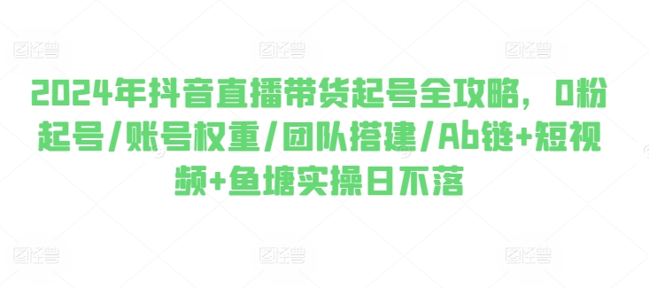 2024年抖音直播带货起号全攻略，0粉起号/账号权重/团队搭建/Ab链+短视频+鱼塘实操日不落 - 白戈学堂-<a href=