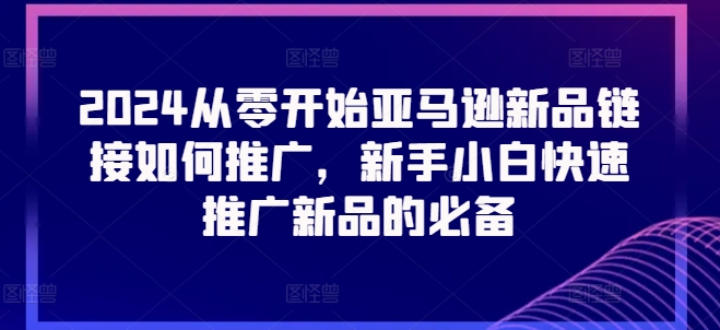 2024从零开始亚马逊新品链接如何推广，新手小白快速推广新品的必备 - 白戈学堂-<a href=