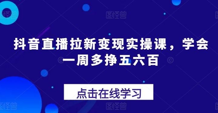 抖音直播拉新变现实操课，学会一周多挣五六百 - 白戈学堂-<a href=