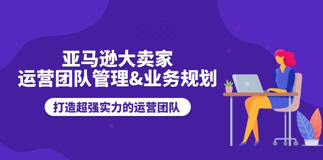 亚马逊大卖家运营团队管理&业务规划，打造超强实力的运营团队 - 白戈学堂-<a href=