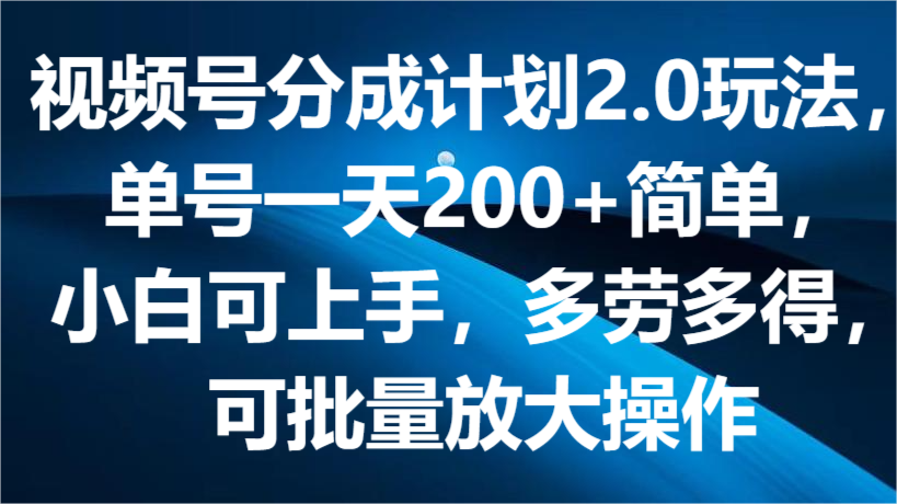 视频号分成计划2.0玩法，单号一天200+简单，小白可上手，多劳多得，可批量放大操作 - 白戈学堂-<a href=