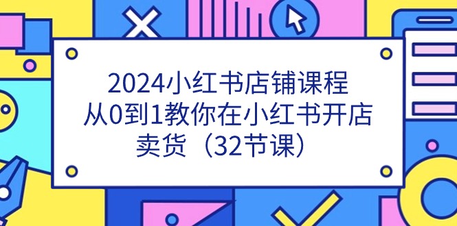 2024小红书店铺课程，从0到1教你在小红书开店卖货（32节课） - 白戈学堂-<a href=