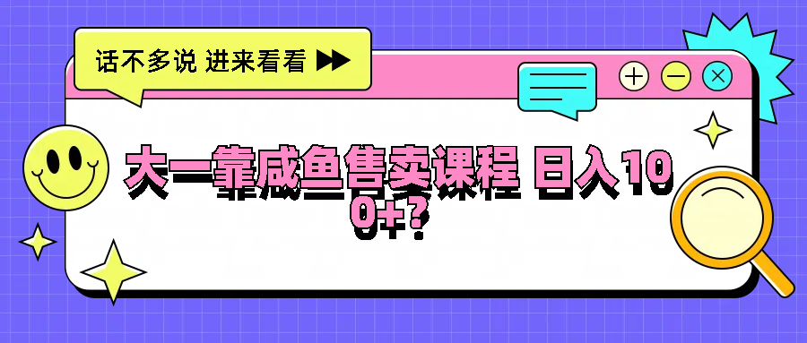 大一靠咸鱼售卖课程日入100+，没有任何门槛，有手就行 - 白戈学堂-白戈学堂