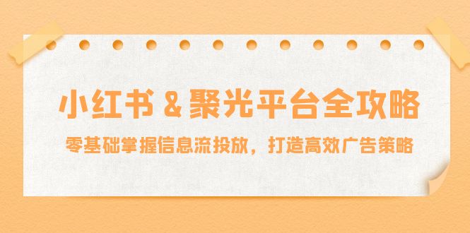 小红薯聚光平台全攻略：零基础掌握信息流投放，打造高效广告策略 - 白戈学堂-白戈学堂