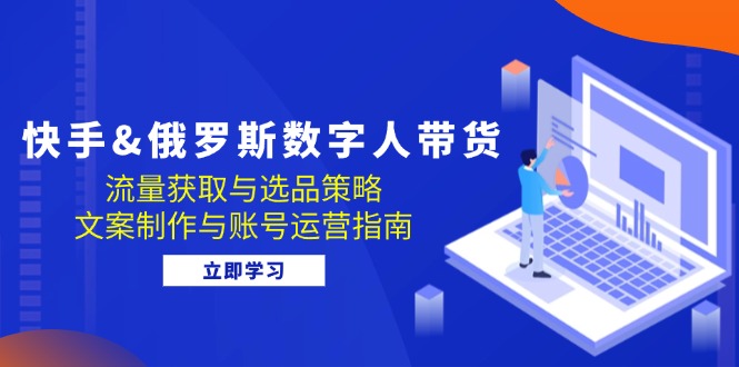 快手俄罗斯 数字人带货：流量获取与选品策略 文案制作与账号运营指南 - 白戈学堂-白戈学堂