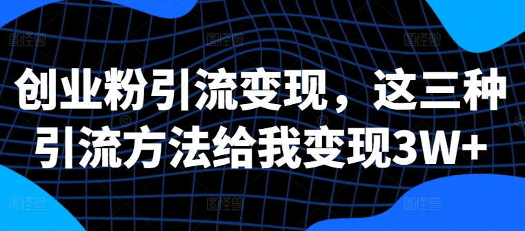 创业粉引流变现，这三种引流方法给我变现3W+ - 白戈学堂-白戈学堂