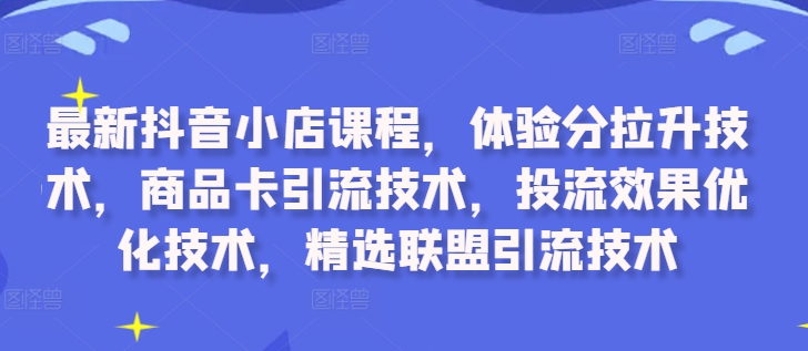 最新抖音小店课程，体验分拉升技术，商品卡引流技术，投流效果优化技术，精选联盟引流技术-白戈学堂