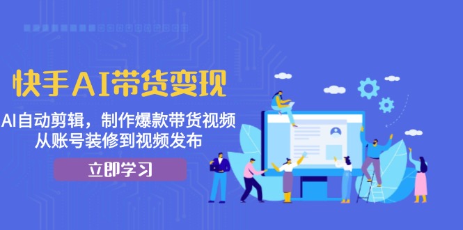 （13312期）快手AI带货变现：AI自动剪辑，制作爆款带货视频，从账号装修到视频发布 - 白戈学堂-白戈学堂