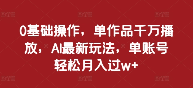 0基础操作，单作品千万播放，AI最新玩法，单账号轻松月入过w+ - 白戈学堂-白戈学堂