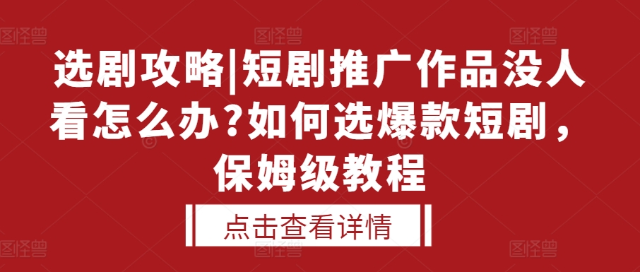 选剧攻略|短剧推广作品没人看怎么办?如何选爆款短剧，保姆级教程 - 白戈学堂-白戈学堂