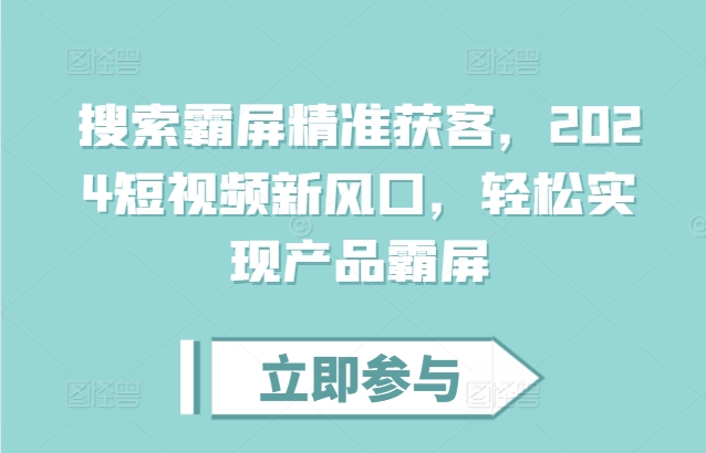 搜索霸屏精准获客，2024短视频新风口，轻松实现产品霸屏 - 白戈学堂-白戈学堂