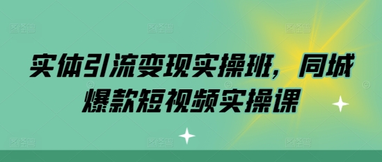 实体引流变现实操班，同城爆款短视频实操课 - 白戈学堂-白戈学堂