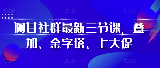 阿甘社群最新三节课，叠加、金字塔、上大促 - 白戈学堂-白戈学堂