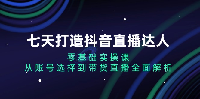 （13430期）七天打造抖音直播达人：零基础实操课，从账号选择到带货直播全面解析 - 白戈学堂-白戈学堂