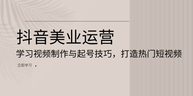 抖音美业运营：学习视频制作与起号技巧，打造热门短视频 - 白戈学堂-白戈学堂