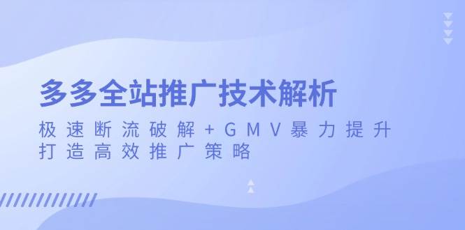 多多全站推广技术解析：极速断流破解+GMV暴力提升，打造高效推广策略 - 白戈学堂-白戈学堂