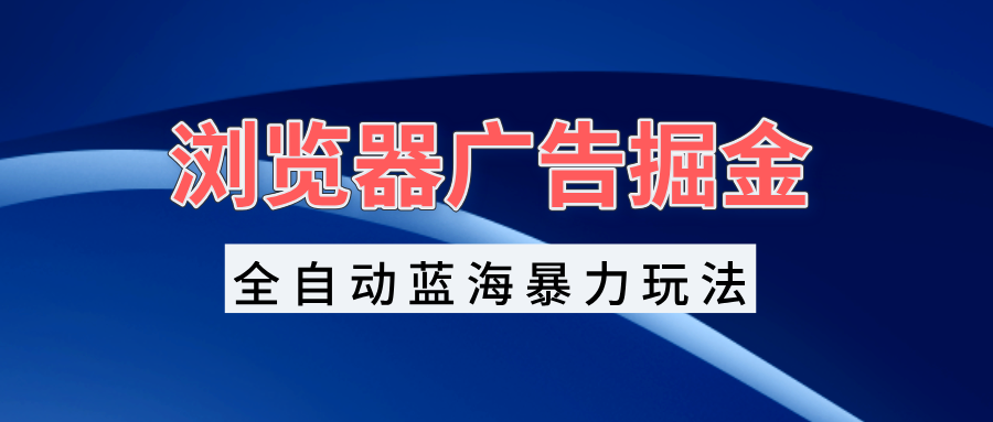 （13423期）浏览器广告掘金，全自动蓝海暴力玩法，轻松日入1000+矩阵无脑开干 - 白戈学堂-白戈学堂