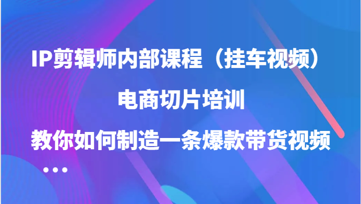 IP剪辑师内部课程（挂车视频），电商切片培训，教你如何制造一条爆款带货视频（更新） - 白戈学堂-白戈学堂