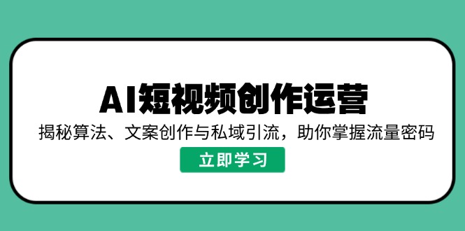 （14287期）AI短视频创作运营，揭秘算法、文案创作与私域引流，助你掌握流量密码-白戈学堂