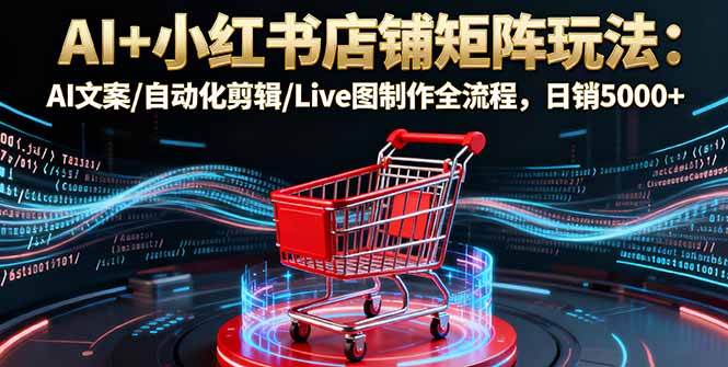 AI+小红书店铺矩阵：文案、剪辑、Live图全流程，日销5000